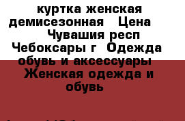 куртка женская демисезонная › Цена ­ 800 - Чувашия респ., Чебоксары г. Одежда, обувь и аксессуары » Женская одежда и обувь   